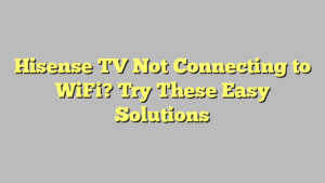 Hisense TV Not Connecting to WiFi? Try These Easy Solutions